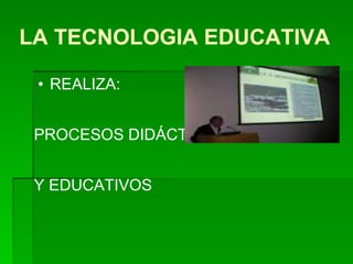 LA TECNOLOGIA EDUCATIVA REALIZA: PROCESOS DIDÁCTICOS Y EDUCATIVOS 