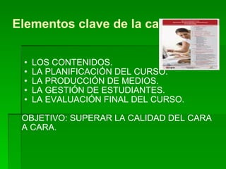 Elementos clave de la calidad: LOS CONTENIDOS. LA PLANIFICACIÓN DEL CURSO. LA PRODUCCIÓN DE MEDIOS. LA GESTIÓN DE ESTUDIANTES. LA EVALUACIÓN FINAL DEL CURSO. OBJETIVO: SUPERAR LA CALIDAD DEL CARA A CARA. 