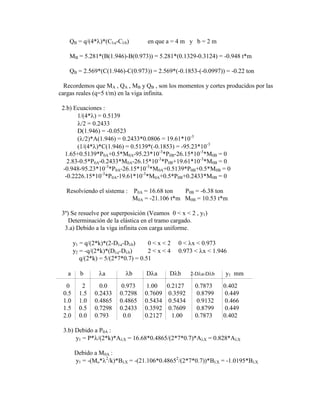 QB = q/(4* )*(C a-C b) en que a = 4 m y b = 2 m
MB = 5.281*(B(1.946)-B(0.973)) = 5.281*(0.1329-0.3124) = -0.948 t*m
QB = 2.569*(C(1.946)-C(0.973)) = 2.569*(-0.1853-(-0.0997)) = -0.22 ton
Recordemos que MA , QA , MB y QB , son los momentos y cortes producidos por las
cargas reales (q=5 t/m) en la viga infinita.
2.b) Ecuaciones :
1/(4* ) = 0.5139
/2 = 0.2433
D(1.946) = -0.0523
( /2)*A(1.946) = 0.2433*0.0806 = 19.61*10-3
(1/(4* )*C(1.946) = 0.5139*(-0.1853) = -95.23*10-3
1.65+0.5139*P0A+0.5*M0A-95.23*10-3
*P0B-26.15*10-3
*M0B = 0
2.83-0.5*P0A-0.2433*M0A-26.15*10-3
*P0B+19.61*10-3
*M0B = 0
-0.948-95.23*10-3
*P0A-26.15*10-3
*M0A+0.5139*P0B+0.5*M0B = 0
-0.2226.15*10-3
*P0A-19.61*10-3
*M0A+0.5*P0B+0.2433*M0B = 0
Resolviendo el sistema : P0A = 16.68 ton P0B = -6.38 ton
M0A = -21.106 t*m M0B = 10.53 t*m
3º) Se resuelve por superposición (Veamos 0 < x < 2 , y1)
Determinación de la elástica en el tramo cargado.
3.a) Debido a la viga infinita con carga uniforme.
y1 = q/(2*k)*(2-D a-D b) 0 < x < 2 0 < x < 0.973
y2 = -q/(2*k)*(D a-D b) 2 < x < 4 0.973 < x < 1.946
q/(2*k) = 5/(2*7*0.7) = 0.51
a b a b D a D b 2-D a-D b y1 mm
0 2 0.0 0.973 1.00 0.2127 0.7873 0.402
0.5 1.5 0.2433 0.7298 0.7609 0.3592 0.8799 0.449
1.0 1.0 0.4865 0.4865 0.5434 0.5434 0.9132 0.466
1.5 0.5 0.7298 0.2433 0.3592 0.7609 0.8799 0.449
2.0 0.0 0.793 0.0 0.2127 1.00 0.7873 0.402
3.b) Debido a P0A :
y1 = P* /(2*k)*A X = 16.68*0.4865/(2*7*0.7)*A X = 0.828*A X
Debido a M0A :
y1 = -(Mo* 2
/k)*B X = -(21.106*0.48652
/(2*7*0.7))*B X = -1.0195*B X
 