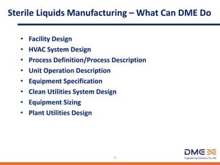 Sterile Liquids Manufacturing – What Can DME Do
• Facility Design
• HVAC System Design
• Process Definition/Process Description
• Unit Operation Description
• Equipment Specification
• Clean Utilities System Design
• Equipment Sizing
• Plant Utilities Design
4
 