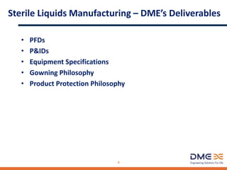 Sterile Liquids Manufacturing – DME’s Deliverables
• PFDs
• P&IDs
• Equipment Specifications
• Gowning Philosophy
• Product Protection Philosophy
8
 