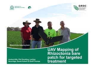 UAV Mapping of
Rhizoctonia bare
patch for targeted
treatment
Rhizoctonia mapping team
Andrea Hills, Phil Goulding, Lachlan
Beveridge, Daniel Huberli & Geoff Thomas
 