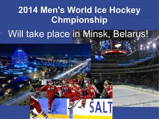 2014 Men's World Ice Hockey
Chmpionship
Will take place in Minsk, Belarus!
 