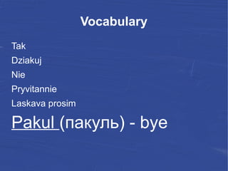 Vocabulary
Tak
Dziakuj
Nie
Pryvitannie
Laskava prosim
Pakul (пакуль) - bye
 