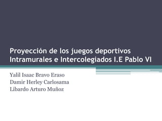 Proyección de los juegos deportivos
Intramurales e Intercolegiados I.E Pablo VI
Yalil Isaac Bravo Eraso
Damir Herley Carlosama
Libardo Arturo Muñoz
 