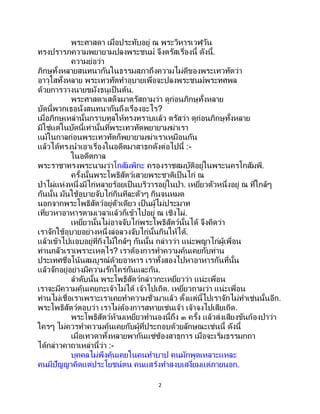 2
พระศาสดา เมื่อประทับอยู่ ณ พระวิหารเวฬุวัน
ทรงปรารภความพยายามปลงพระชนม์ จึงตรัสเรื่องนี้ ดังนี้.
ความย่อว่า
ภิกษุทั้งหลายสนทนากันในธรรมสภาถึงความไม่ดีของพระเทวทัตว่า
อาวุโสทั้งหลาย พระเทวทัตทาอุบายเพื่อจะปลงพระชนม์พระทศพล
ด้วยการวางนายขมังธนูเป็นต้น.
พระศาสดาเสด็จมาตรัสถามว่า ดูก่อนภิกษุทั้งหลาย
บัดนี้พวกเธอนั่งสนทนากันถึงเรื่องอะไร?
เมื่อภิกษุเหล่านั้นกราบทูลให้ทรงทราบแล้ว ตรัสว่า ดูก่อนภิกษุทั้งหลาย
มิใช่แต่ในบัดนี้เท่านั้นที่พระเทวทัตพยายามฆ่าเรา
แม้ในกาลก่อนพระเทวทัตก็พยายามฆ่าเราเหมือนกัน
แล้วได้ทรงนาเอาเรื่องในอดีตมาสาธกดังต่อไปนี้ :-
ในอดีตกาล
พระราชาทรงพระนามว่าโกสัมพิกะ ครองราชสมบัติอยู่ในพระนครโกสัมพี.
ครั้งนั้นพระโพธิสัตว์เสวยพระชาติเป็นไก่ ณ
ป่าไผ่แห่งหนึ่งมีไก่หลายร้อยเป็ นบริวารอยู่ในป่า. เหยี่ยวตัวหนึ่งอยู่ ณ ที่ใกล้ๆ
กันนั้น มันใช้อุบายจับไก่กินทีละตัวๆ กินจนหมด
นอกจากพระโพธิสัตว์อยู่ตัวเดียว เป็ นผู้ไม่ประมาท
เที่ยวหาอาหารตามเวลาแล้วก็เข้าไปอยู่ ณ เชิงไผ่.
เหยี่ยวนั้นไม่อาจจับไก่พระโพธิสัตว์นั้นได้ จึงคิดว่า
เราจักใช้อุบายอย่างหนึ่งล่อลวงจับไก่นั้นกินให้ได้.
แล้วเข้าไปแอบอยู่ที่กิ่งไม้ใกล้ๆ กันนั้น กล่าวว่า แน่ะพญาไก่ผู้เพื่อน
ท่านกลัวเราเพราะเหตุไร? เราต้องการทาความคุ้นเคยกับท่าน
ประเทศชื่อโน้นสมบูรณ์ด้วยอาหาร เราทั้งสองไปหาอาหารกันที่นั้น
แล้วจักอยู่อย่างมีความรักใคร่กันและกัน.
ลาดับนั้น พระโพธิสัตว์กล่าวกะเหยี่ยวว่า แน่ะเพื่อน
เราจะมีความคุ้นเคยกะเจ้าไม่ได้ เจ้าไปเถิด. เหยี่ยวถามว่า แน่ะเพื่อน
ท่านไม่เชื่อเราเพราะเราเคยทาความชั่วมาแล้ว ตั้งแต่นี้ไปเราจักไม่ทาเช่นนั้นอีก.
พระโพธิสัตว์ตอบว่า เราไม่ต้องการสหายเช่นเจ้า เจ้าจงไปเสียเถิด.
พระโพธิสัตว์ห้ามเหยี่ยวทานองนี้ถึง ๓ ครั้ง แล้วส่งเสียงขันก้องป่าว่า
ใครๆ ไม่ควรทาความคุ้นเคยกับผู้ที่ประกอบด้วยลักษณะเช่นนี้ ดังนี้
เมื่อเทวดาทั้งหลายพากันแซ่ซ้องสาธุการ เมื่อจะเริ่มธรรมกถา
ได้กล่าวคาถาเหล่านี้ว่า :-
บุคคลไม่พึงคุ้นเคยในคนทาบาป คนมักพูดเหลาะแหละ
คนมีปัญญาคิดแต่ประโยชน์ตน คนแสร้งทาสงบเสงี่ยมแต่ภายนอก.
 