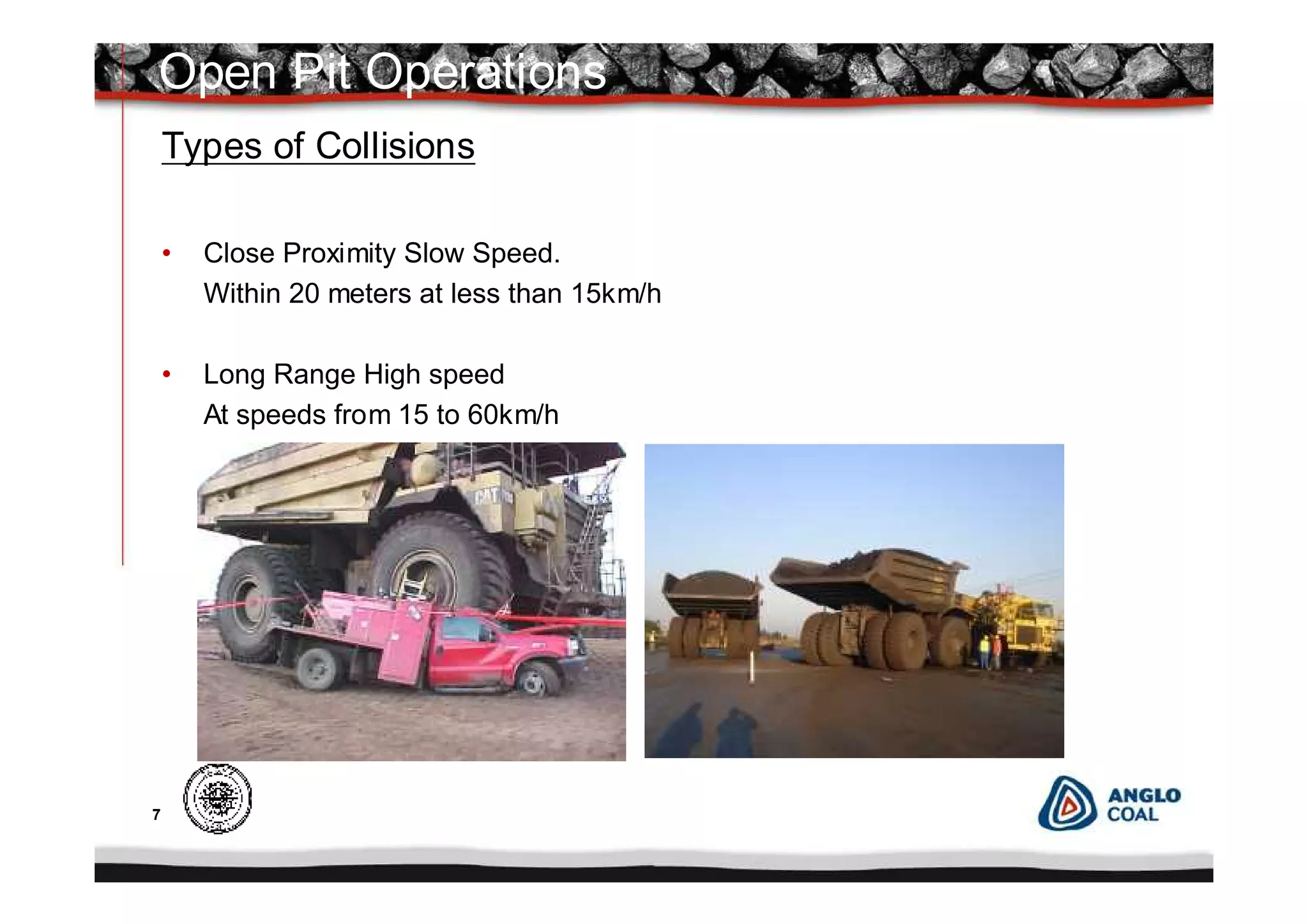 7
Types of Collisions
• Close Proximity Slow Speed.
Within 20 meters at less than 15km/h
• Long Range High speed
At speeds from 15 to 60km/h
Open Pit Operations
 