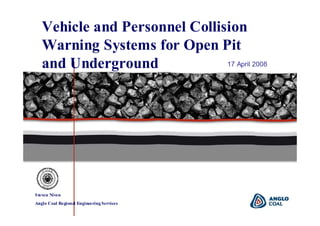 0
Vehicle and Personnel Collision
Warning Systems for Open Pit
and Underground 17 April 2008
Steven Niven
Anglo Coal Regional Engineering Services
 