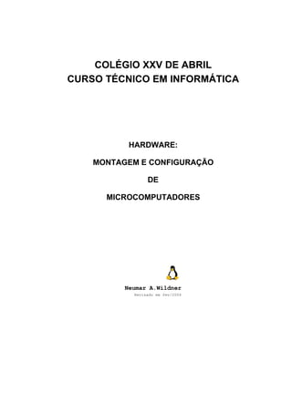 COLÉGIO XXV DE ABRIL
CURSO TÉCNICO EM INFORMÁTICA

HARDWARE:
MONTAGEM E CONFIGURAÇÃO
DE
MICROCOMPUTADORES

Neumar A.Wildner
Revisado em fev/2004

 
