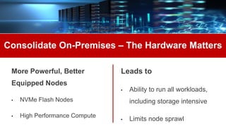 Consolidate On-Premises – The Hardware Matters
More Powerful, Better
Equipped Nodes
• NVMe Flash Nodes
• High Performance Compute
Leads to
• Ability to run all workloads,
including storage intensive
• Limits node sprawl
 