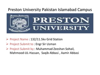 Preston University Pakistan Islamabad Campus
 Project Name : 132/11.5kv Grid Station
 Project Submit to : Engr Sir Usman
 Project Submit by : Muhammad Zeeshan Sohail,
Mahmood-UL-Hassan, Saqib Abbasi , Aamir Abbasi
 
