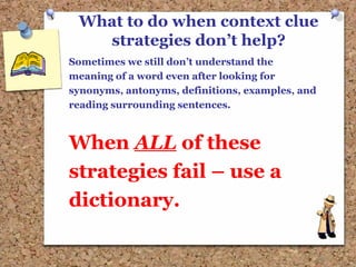 What to do when context clue
strategies don’t help?
Sometimes we still don’t understand the
meaning of a word even after looking for
synonyms, antonyms, definitions, examples, and
reading surrounding sentences.
When ALL of these
strategies fail – use a
dictionary.
 