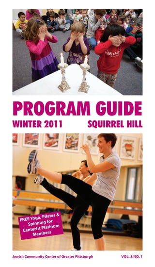 PROGRAM GUIDE
WINTER 2011                               SQUIRREL HILL




                Pilates &
    FREE Yoga,
                   for
        Spinning
                Platinum
     C enterfit     s
          Member



Jewish Community Center of Greater Pittsburgh    VOL. 8 NO. 1
 
