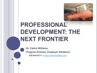 PROFESSIONAL
DEVELOPMENT: THE
NEXT FRONTIER
Dr. Calvin Williams,
Program Director, Employer Relations
• 850-644-9771 / calvin.williams@fsu.edu
 