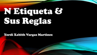 N Etiqueta &
Sus Reglas
Yordi Xabith Vargas Martinez
 
