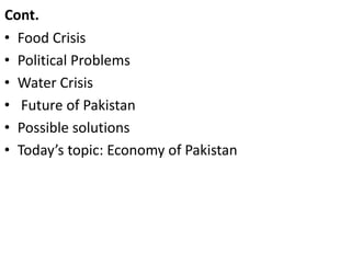 Cont.
• Food Crisis
• Political Problems
• Water Crisis
• Future of Pakistan
• Possible solutions
• Today’s topic: Economy of Pakistan
 