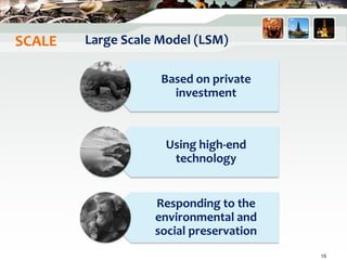 Large Scale Model (LSM)
Based on private
investment
Using high-end
technology
Responding to the
environmental and
social preservation
15
SCALE
 