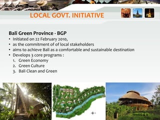 Bali Green Province - BGP
• Initiated on 22 February 2010,
• as the commitment of of local stakeholders
• aims to achieve Bali as a comfortable and sustainable destination
• Develops 3 core programs :
1. Green Economy
2. Green Culture
3. Bali Clean and Green
LOCAL GOVT. INITIATIVE
35
 