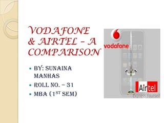 VODAFONE& AIRTEL – A COMPARISON BY: SUNAINA MANHAS ROLL NO. – 31 MBA (1ST SEM) 