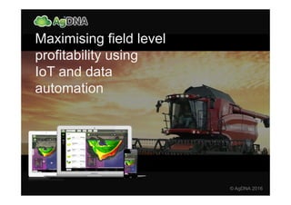 © AgDNA 2016
Maximising field level
profitability using
IoT and data
automation
 