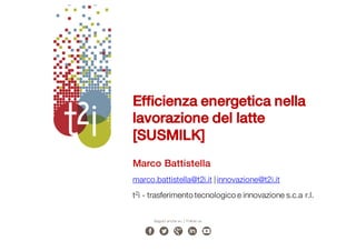 Marco Battistella
marco.battistella@t2i.it |innovazione@t2i.it
t2i - trasferimento tecnologico e innovazione s.c.a r.l.
Seguici anche su | Follow us
Efficienza energetica nella
lavorazione del latte
[SUSMILK]
 