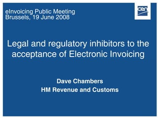 eInvoicing Public Meeting
Brussels, 19 June 2008



Legal and regulatory inhibitors to the
 acceptance of Electronic Invoicing


                Dave Chambers
            HM Revenue and Customs
 