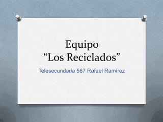 Equipo
 “Los Reciclados”
Telesecundaria 567 Rafael Ramírez
 