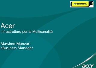 Acer
Infrastrutture per la Multicanalità
Massimo Manzari
eBusiness Manager
 