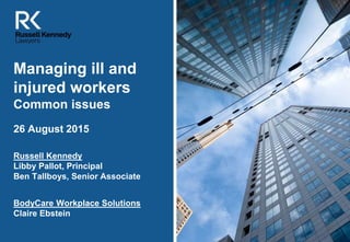 [Insert image
here to
match your
presentation –
contact Meg in
BD to obtain
images]
Managing ill and
injured workers
Common issues
26 August 2015
Russell Kennedy
Libby Pallot, Principal
Ben Tallboys, Senior Associate
BodyCare Workplace Solutions
Claire Ebstein
 