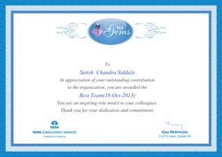 To
Satish Chandra Siddula
In appreciation of your outstanding contribution
to the organisation, you are awarded the
Best Team(18-Oct-2013)
You are an inspiring role model to your colleagues.
Thank you for your dedication and commitment.
 