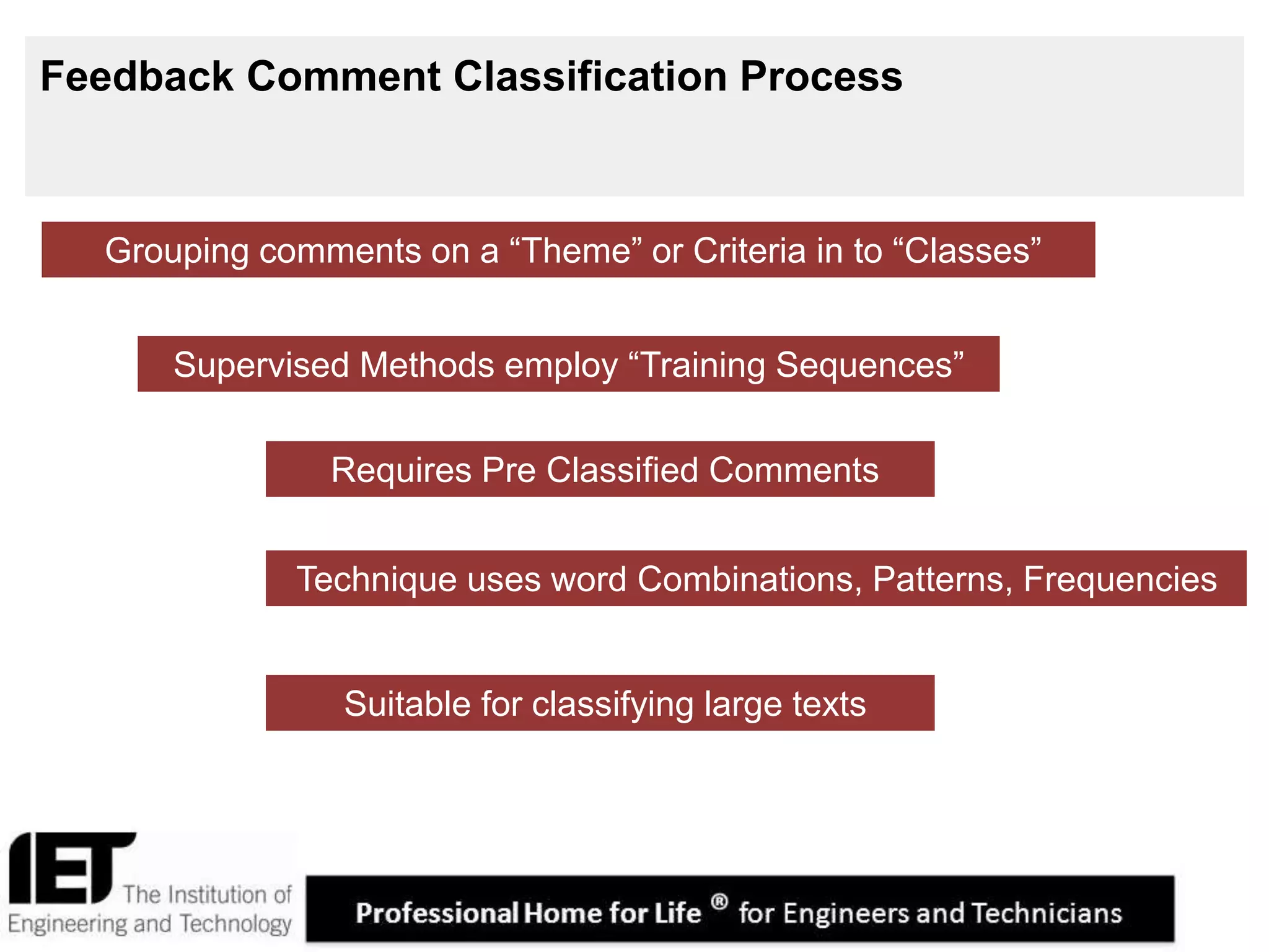5
Feedback Comment Classification Process
Supervised Methods employ “Training Sequences”
Technique uses word Combinations, Patterns, Frequencies
Grouping comments on a “Theme” or Criteria in to “Classes”
Requires Pre Classified Comments
Suitable for classifying large texts
 