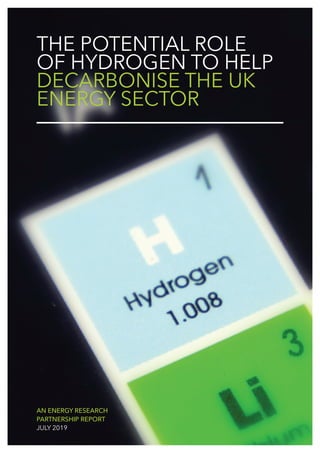 AN ENERGY RESEARCH
PARTNERSHIP REPORT
JULY 2019
THE POTENTIAL ROLE
OF HYDROGEN TO HELP
DECARBONISE THE UK
ENERGY SECTOR
 