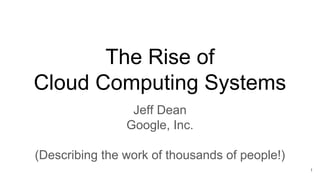 The Rise of
Cloud Computing Systems
Jeff Dean
Google, Inc.
(Describing the work of thousands of people!)
1
 