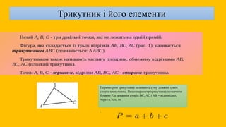 Периметром трикутника називають суму довжин трьох
сторін трикутника. Якщо периметр трикутника позначити
буквою Р, а довжини сторін ВС, АС і АВ – відповідно,
через а, b, с, то
.
Трикутник і його елементи
 
