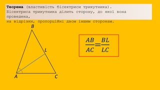 А C
B
L
Теорема (властивість бісектриси трикутника).
Бісектриса трикутника ділить сторону, до якої вона
проведена,
на відрізки, пропорційні двом іншим сторонам.
𝐴𝐵
𝐴𝐶
=
𝐵𝐿
𝐿𝐶
 