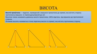 ВИСОТА
Висота́ трику́тника — відрізок, проведений з вершини трикутника до прямої, яка містить сторону
протилежну вершині, та перпендикулярний до неї.
Висотою також називають довжину висоти трикутника, тобто відстань від вершини до протилежної
сторони.
Основою висоти називається точка перетину висоти та прямої, яка містить протилежну сторону.
 