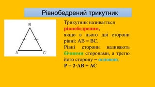 Рівнобедрений трикутник
Трикутник називається
рівнобедреним,
якщо в нього дві сторони
рівні: АВ = ВС.
Рівні сторони називають
бічними сторонами, а третю
його сторону – основою.
Р = 2·АВ + АС
 