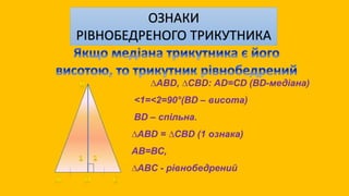 ОЗНАКИ
РІВНОБЕДРЕНОГО ТРИКУТНИКА
∆ABD, ∆CBD: АD=СD (BD-медіана)
<1=<2=90°(BD – висота)
BD – спільна.
∆ABD = ∆CBD (1 ознака)
АВ=ВС,
∆ABС - рівнобедрений
 