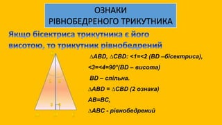 ОЗНАКИ
РІВНОБЕДРЕНОГО ТРИКУТНИКА
∆ABD, ∆CBD: <1=<2 (BD –бісектриса),
<3=<4=90°(BD – висота)
BD – спільна.
∆ABD = ∆CBD (2 ознака)
АВ=ВС,
∆ABС - рівнобедрений
 