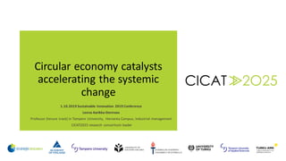 Circular economy catalysts
accelerating the systemic
change
1.10.2019 Sustainable Innovation 2019 Conference
Leena Aarikka-Stenroos
Professor (tenure track) in Tampere University, Hervanta Campus, Industrial management
CICAT2025 research consortium leader
 