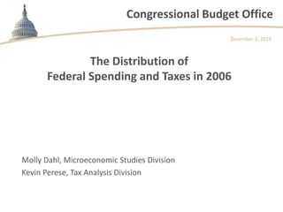 Congressional Budget Office
December 3, 2013

The Distribution of
Federal Spending and Taxes in 2006

Molly Dahl, Microeconomic Studies Division
Kevin Perese, Tax Analysis Division

 