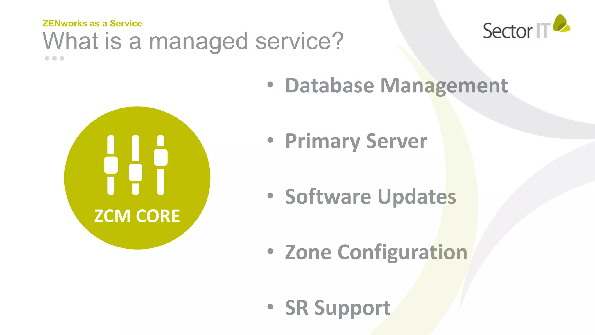 What is a managed service?
ZENworks as a Service
ZCM CORE
• Database Management
• Primary Server
• Software Updates
• Zone Configuration
• SR Support
 