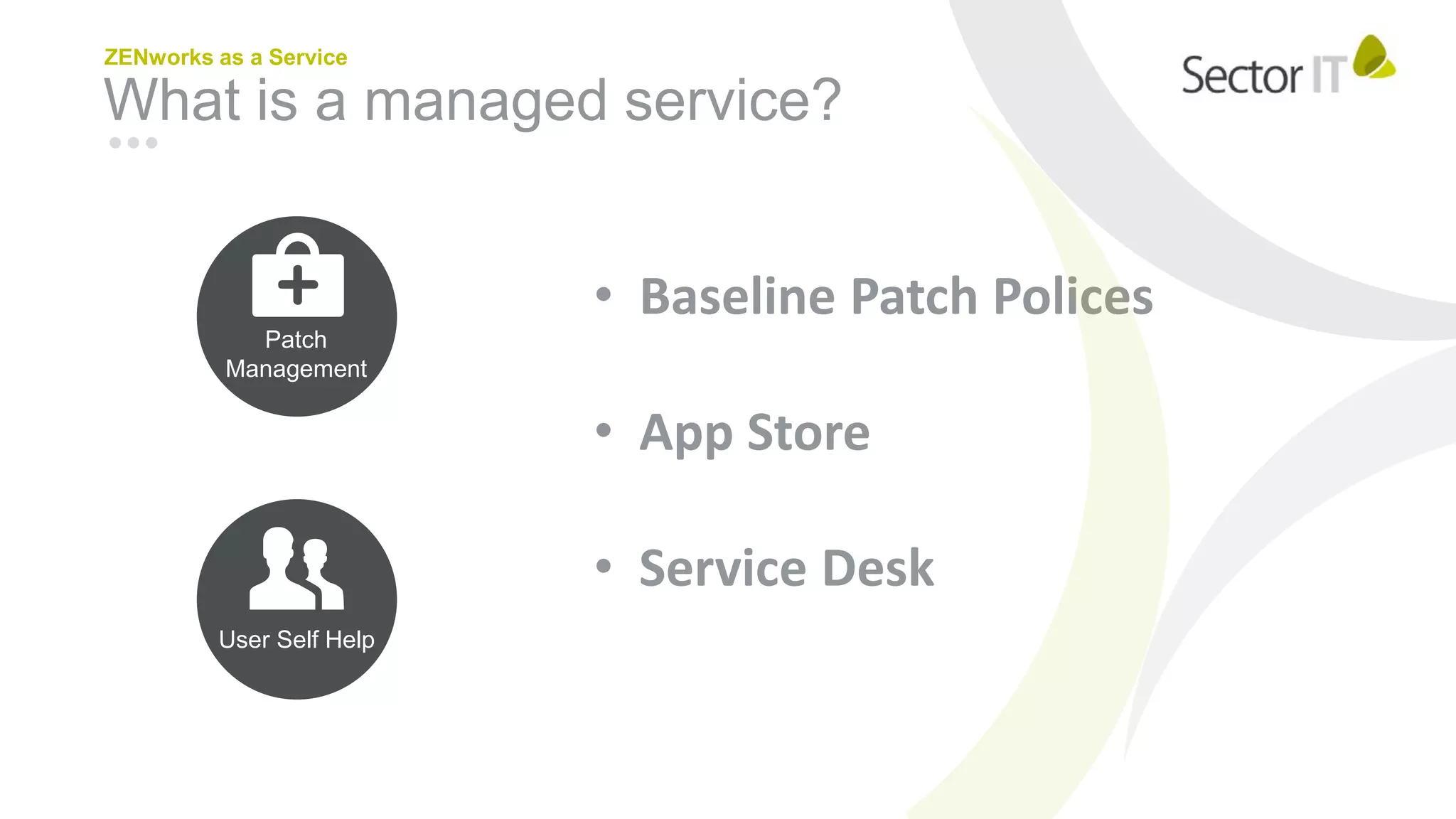 What is a managed service?
ZENworks as a Service
• Baseline Patch Polices
• App Store
• Service Desk
Patch
Management
User Self Help
 
