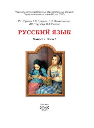 Р.Н. Бунеев, Е.В. Бунеева, Л.Ю. Комиссарова,
И.В. Текучёва, Н.А. Исаева
Москва
2015
РУССКИЙ ЯЗЫК
Федеральный государственный образовательный стандарт
Образовательная система «Школа 2100»
5 класс Часть 1
 