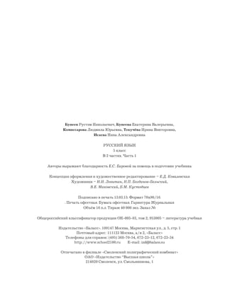 Бунеев Рустэм Николаевич, Бунеева Екатерина Валерьевна,
Комиссарова Людмила Юрьевна, Текучёва Ирина Викторовна,
Исаева Нина Александровна
РУССКИЙ ЯЗЫК
5 класс
В 2 частях. Часть 1
Авторы выражают благодарность Е.С. Баровой за помощь в подготовке учебника
Концепция оформления и художественное редактирование – Е.Д. Ковалевская
Художники – И.И. Левитан, Н.П. Богданов-Бельский,
В.Е. Маковский, Б.М. Кустодиев
Подписано в печать 13.03.15. Формат 70х90/16.
. Печать офсетная. Бумага офсетная. Гарнитура Журнальная
Объём 16 п.л. Тираж 40 000 экз. Заказ №
Общероссийский классификатор продукции ОК-005-93, том 2; 953005 – литература учебная
Издательство «Баласс». 109147 Москва, Марксистская ул., д. 5, стр. 1
Почтовый адрес: 111123 Москва, а/я 2, «Баласс»
Телефоны для справок: (495) 368-70-54, 672-23-12, 672-23-34
http://www.school2100.ru E-mail: izd@balass.su
Отпечатано в филиале «Смоленский полиграфический комбинат»
ОАО «Издательство “Высшая школа”»
214020 Смоленск, ул. Смольянинова, 1
 