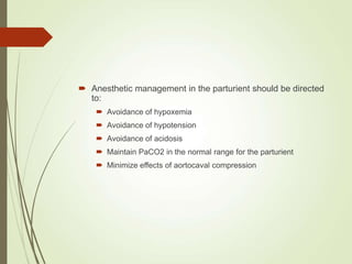  Anesthetic management in the parturient should be directed
to:
 Avoidance of hypoxemia
 Avoidance of hypotension
 Avoidance of acidosis
 Maintain PaCO2 in the normal range for the parturient
 Minimize effects of aortocaval compression
 