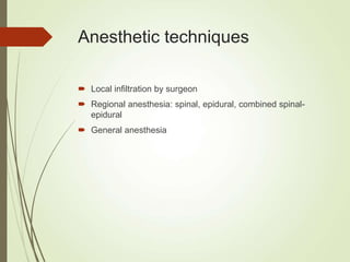 Anesthetic techniques
 Local infiltration by surgeon
 Regional anesthesia: spinal, epidural, combined spinal-
epidural
 General anesthesia
 