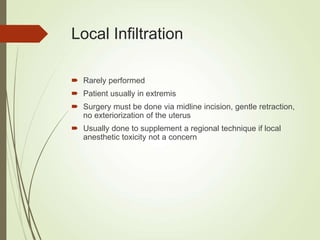 Local Infiltration
 Rarely performed
 Patient usually in extremis
 Surgery must be done via midline incision, gentle retraction,
no exteriorization of the uterus
 Usually done to supplement a regional technique if local
anesthetic toxicity not a concern
 