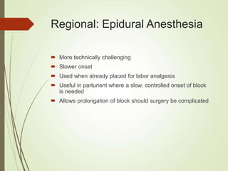 Regional: Epidural Anesthesia
 More technically challenging
 Slower onset
 Used when already placed for labor analgesia
 Useful in parturient where a slow, controlled onset of block
is needed
 Allows prolongation of block should surgery be complicated
 