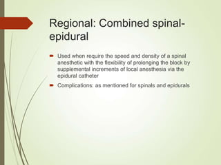 Regional: Combined spinal-
epidural
 Used when require the speed and density of a spinal
anesthetic with the flexibility of prolonging the block by
supplemental increments of local anesthesia via the
epidural catheter
 Complications: as mentioned for spinals and epidurals
 
